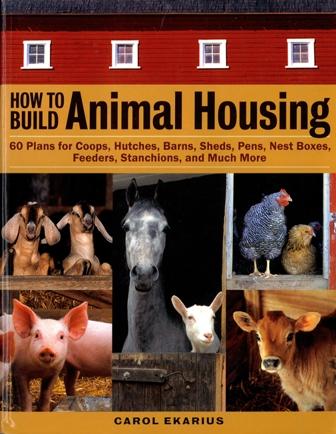How to Build Animal Housing: 60 Plans for Coops, Hutches, Barns, Sheds, Pens, Nest Boxes, Feeders, Stanchions, and Much More