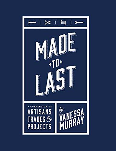Made to Last: A Compendium of Artisans, Trades & Projects