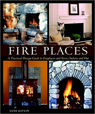 Fire Places: A Practical Design Guide to Fireplaces and Stoves Indoors and Out