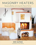 Masonry Heaters: Designing, Building, and Living with a Piece of the Sun